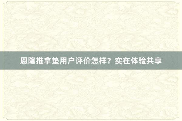 恩隆推拿垫用户评价怎样？实在体验共享